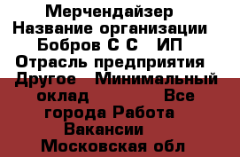 Мерчендайзер › Название организации ­ Бобров С.С., ИП › Отрасль предприятия ­ Другое › Минимальный оклад ­ 17 000 - Все города Работа » Вакансии   . Московская обл.